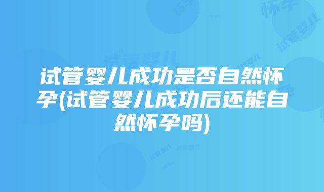 试管婴儿成功是否自然怀孕(试管婴儿成功后还能自然怀孕吗)