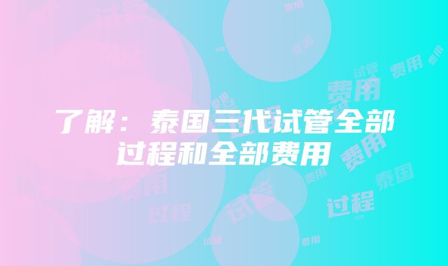 了解：泰国三代试管全部过程和全部费用