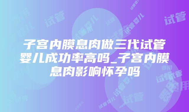 子宫内膜息肉做三代试管婴儿成功率高吗_子宫内膜息肉影响怀孕吗