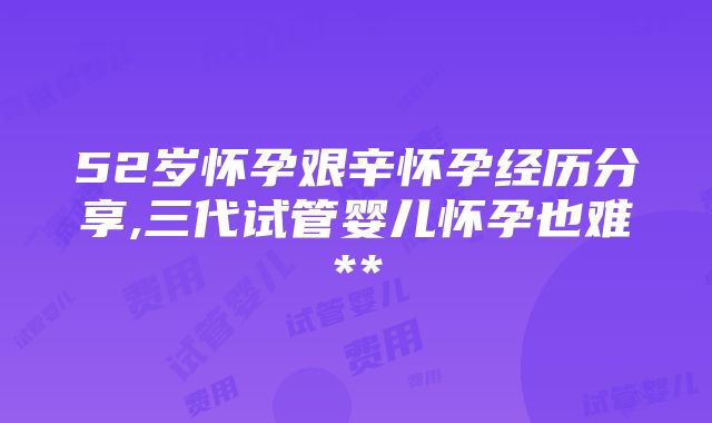 52岁怀孕艰辛怀孕经历分享,三代试管婴儿怀孕也难**