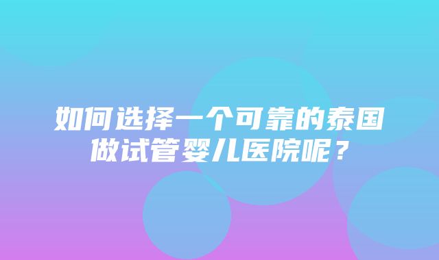 如何选择一个可靠的泰国做试管婴儿医院呢？