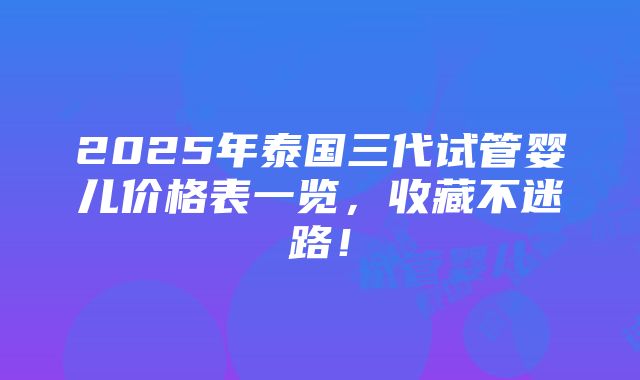 2025年泰国三代试管婴儿价格表一览，收藏不迷路！