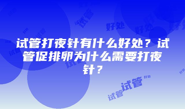 试管打夜针有什么好处？试管促排卵为什么需要打夜针？