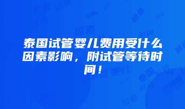 泰国试管婴儿费用受什么因素影响，附试管等待时间！