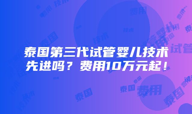 泰国第三代试管婴儿技术先进吗？费用10万元起！