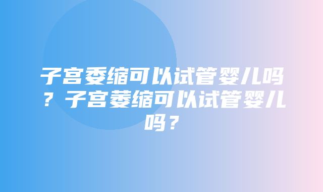 子宫委缩可以试管婴儿吗？子宫萎缩可以试管婴儿吗？