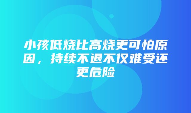 小孩低烧比高烧更可怕原因，持续不退不仅难受还更危险