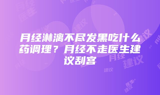 月经淋漓不尽发黑吃什么药调理？月经不走医生建议刮宫