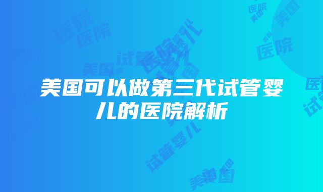 美国可以做第三代试管婴儿的医院解析