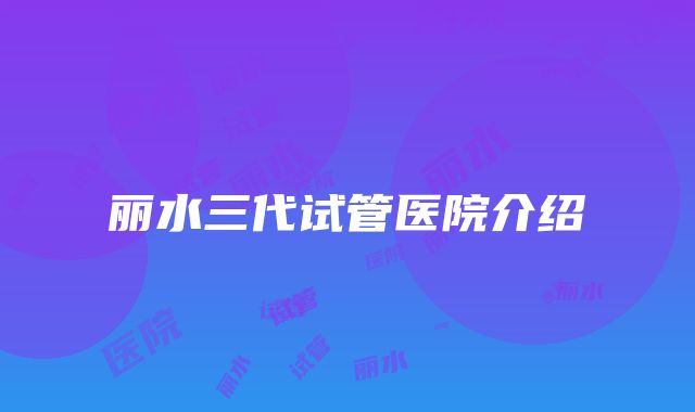 丽水三代试管医院介绍