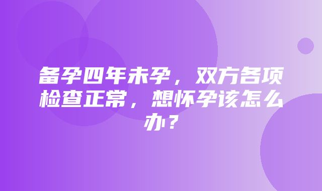 备孕四年未孕，双方各项检查正常，想怀孕该怎么办？