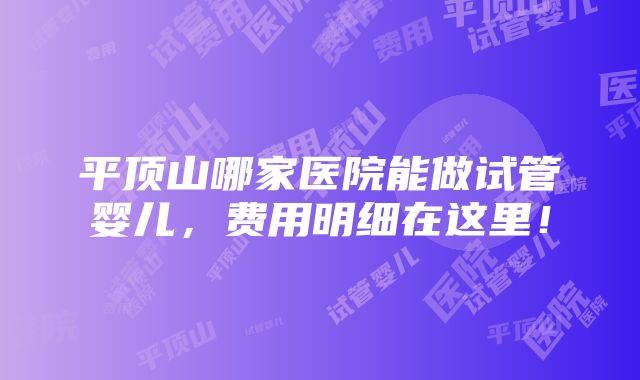 平顶山哪家医院能做试管婴儿，费用明细在这里！