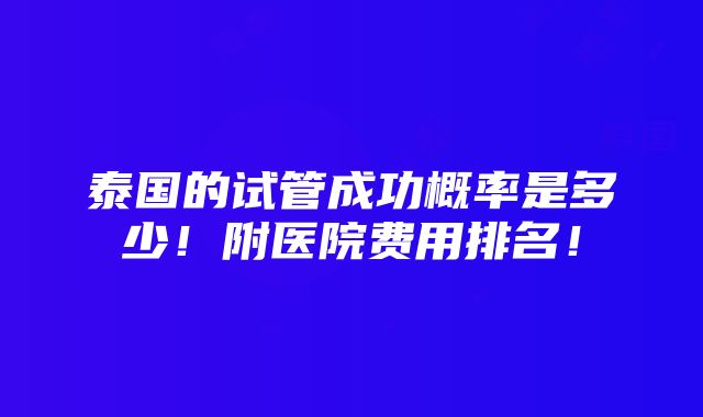 泰国的试管成功概率是多少！附医院费用排名！