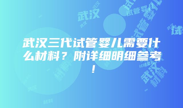 武汉三代试管婴儿需要什么材料？附详细明细参考！