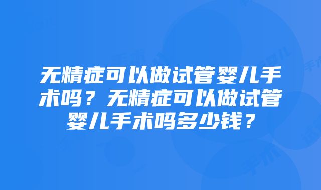 无精症可以做试管婴儿手术吗？无精症可以做试管婴儿手术吗多少钱？