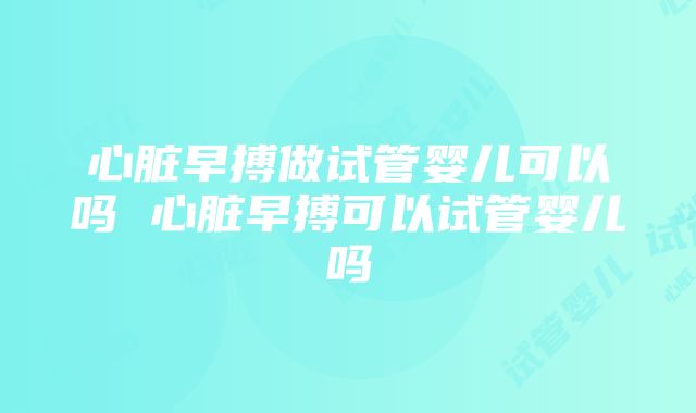 心脏早搏做试管婴儿可以吗 心脏早搏可以试管婴儿吗