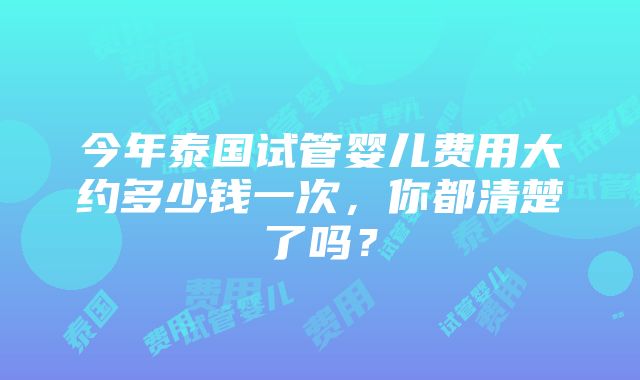 今年泰国试管婴儿费用大约多少钱一次，你都清楚了吗？