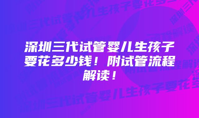 深圳三代试管婴儿生孩子要花多少钱！附试管流程解读！