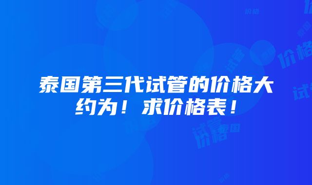 泰国第三代试管的价格大约为！求价格表！