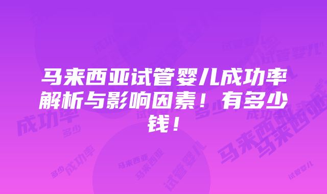 马来西亚试管婴儿成功率解析与影响因素！有多少钱！