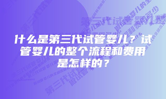 什么是第三代试管婴儿？试管婴儿的整个流程和费用是怎样的？