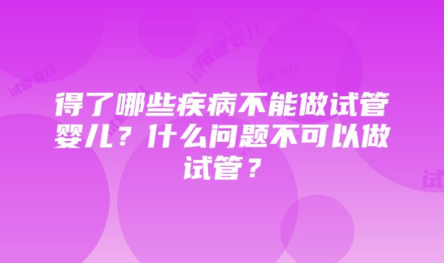 得了哪些疾病不能做试管婴儿？什么问题不可以做试管？