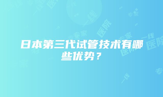 日本第三代试管技术有哪些优势？