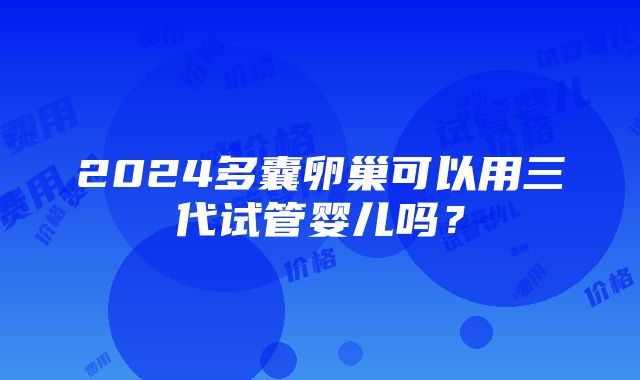 2024多囊卵巢可以用三代试管婴儿吗？