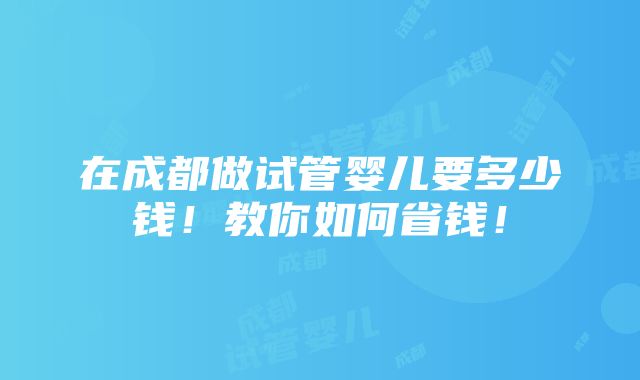 在成都做试管婴儿要多少钱！教你如何省钱！