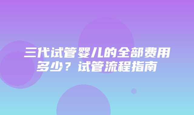 三代试管婴儿的全部费用多少？试管流程指南