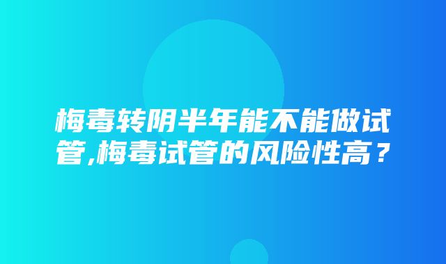 梅毒转阴半年能不能做试管,梅毒试管的风险性高？