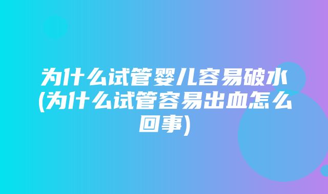 为什么试管婴儿容易破水(为什么试管容易出血怎么回事)