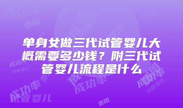 单身女做三代试管婴儿大概需要多少钱？附三代试管婴儿流程是什么