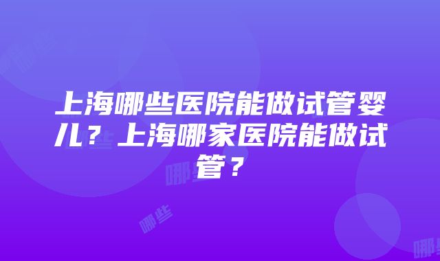 上海哪些医院能做试管婴儿？上海哪家医院能做试管？