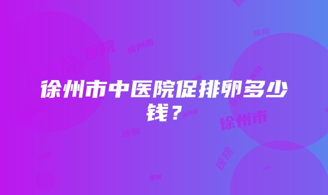 徐州市中医院促排卵多少钱？