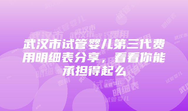 武汉市试管婴儿第三代费用明细表分享，看看你能承担得起么