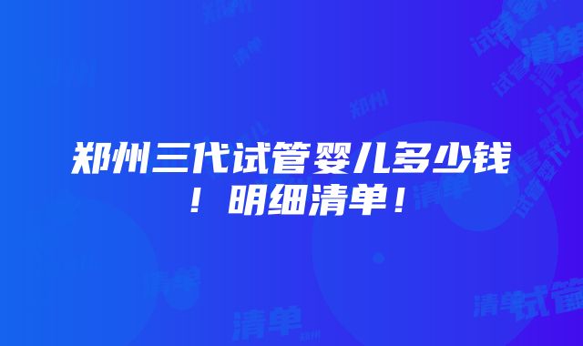 郑州三代试管婴儿多少钱！明细清单！