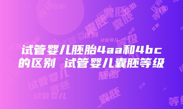 试管婴儿胚胎4aa和4bc的区别 试管婴儿囊胚等级