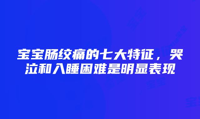 宝宝肠绞痛的七大特征，哭泣和入睡困难是明显表现