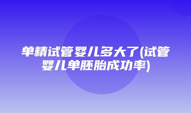 单精试管婴儿多大了(试管婴儿单胚胎成功率)