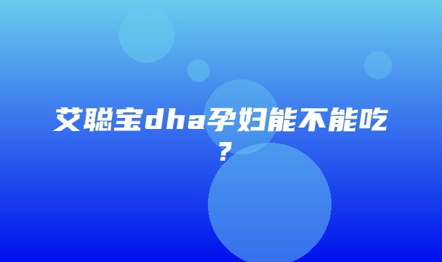 艾聪宝dha孕妇能不能吃？