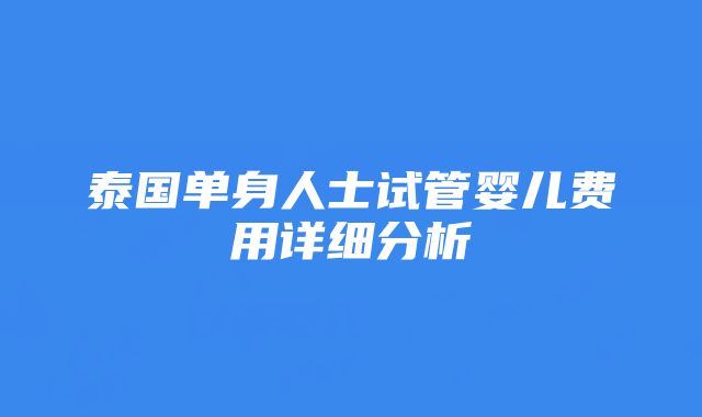 泰国单身人士试管婴儿费用详细分析