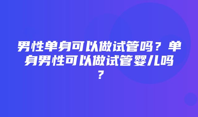 男性单身可以做试管吗？单身男性可以做试管婴儿吗？