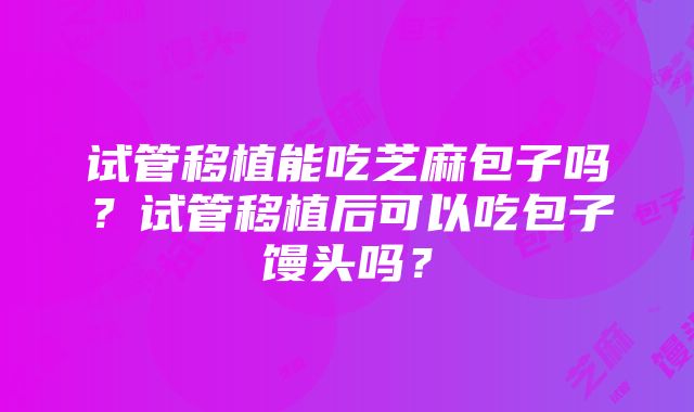 试管移植能吃芝麻包子吗？试管移植后可以吃包子馒头吗？