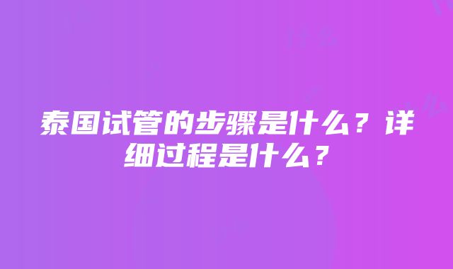 泰国试管的步骤是什么？详细过程是什么？