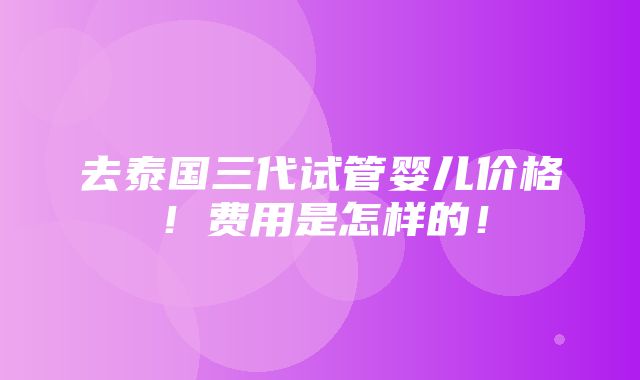 去泰国三代试管婴儿价格！费用是怎样的！