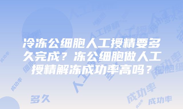 冷冻公细胞人工授精要多久完成？冻公细胞做人工授精解冻成功率高吗？