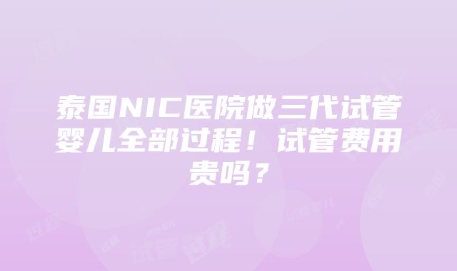 泰国NIC医院做三代试管婴儿全部过程！试管费用贵吗？