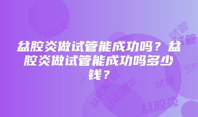 盆腔炎做试管能成功吗？盆腔炎做试管能成功吗多少钱？