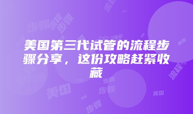 美国第三代试管的流程步骤分享，这份攻略赶紧收藏